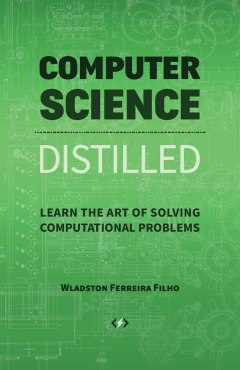Wladston Ferreira Filho Computer Science Distilled : Learn the Art of Solving Computational Problems